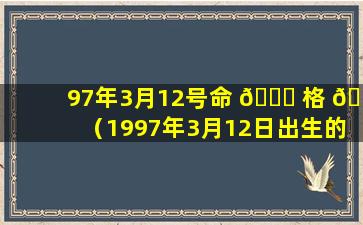 97年3月12号命 🐝 格 🐕 （1997年3月12日出生的人命运）